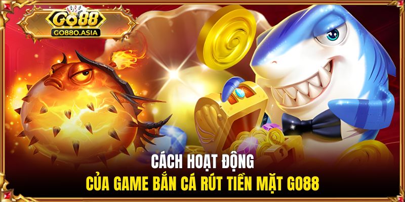 Cách hoạt động của game bắn cá rút tiền mặt GO88